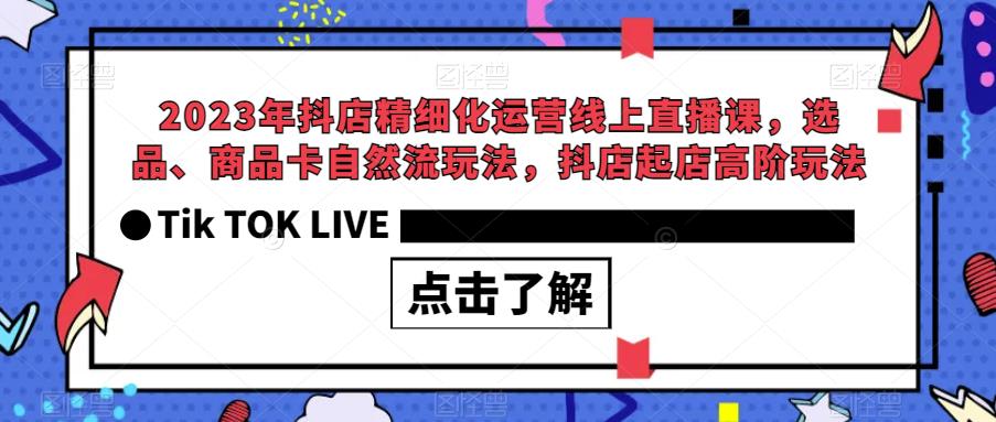 2023年抖店精细化运营线上直播课,选品、商品卡自然流玩法,抖店起店高阶玩法 2023年抖店精细化运营线上直播课,选品、商品卡自然流玩法,抖店起店高阶玩法