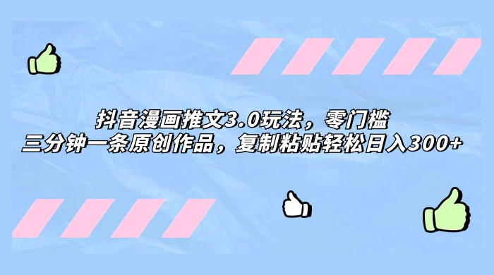 抖音漫画推文 3.0 玩法,零门槛,三分钟一条原创作品,复制粘贴轻松日入 300+-副业吧