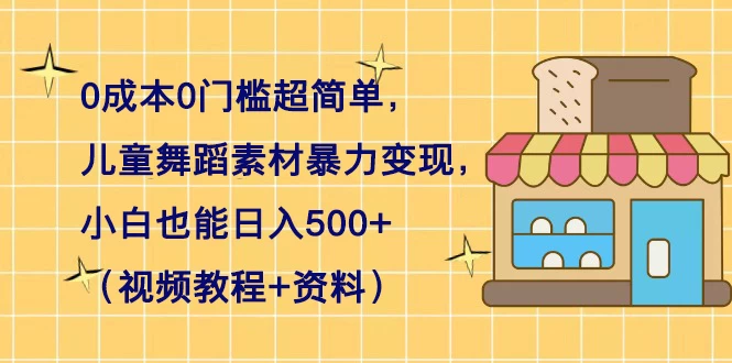 0 成本 0 门槛超简单,儿童舞蹈素材暴力变现,小白也能日入 500+(视频教程+资料)-副业吧