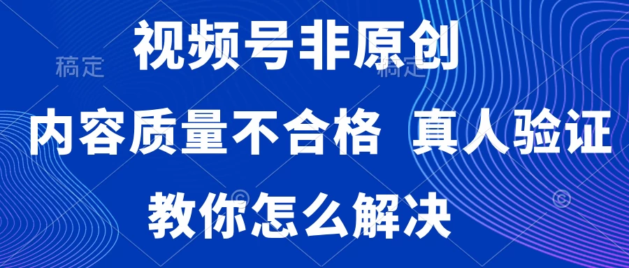视频号非原创,内容质量不合格,需要真人验证,教你怎么解决-副业吧