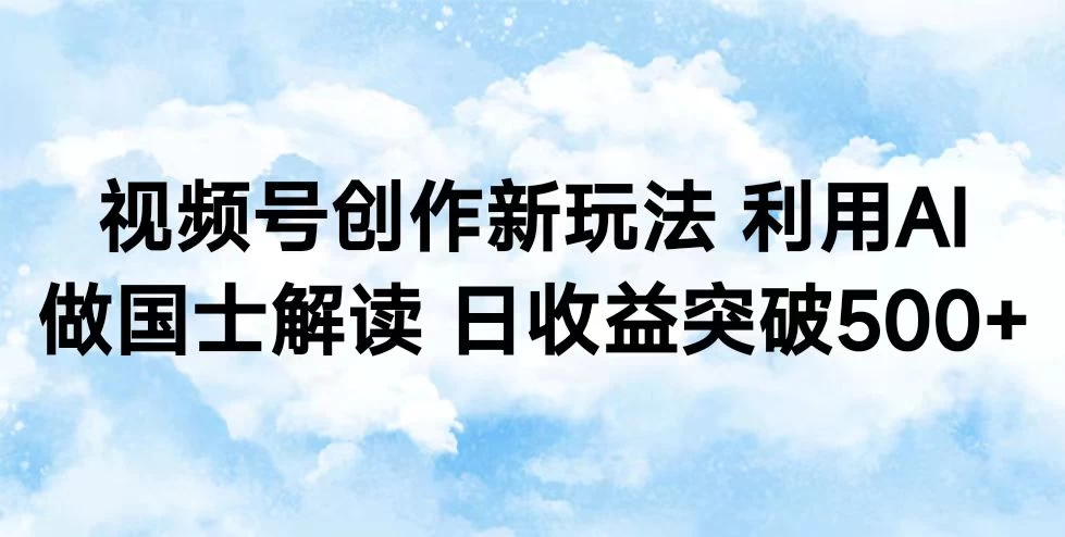 视频号创作新玩法 利用AI做国士解读 日收益突破500+-副业吧