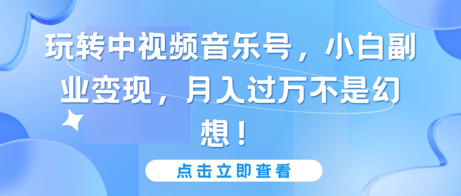 玩转中视频音乐号,小白副业变现,月入过万不是幻想!-副业吧