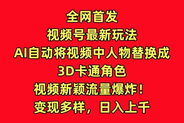 全网首发,视频号最新玩法,AI自动将视频中人物替换成3D卡通角色,视频新颖流量爆炸!变现多样,日入上千-副业吧
