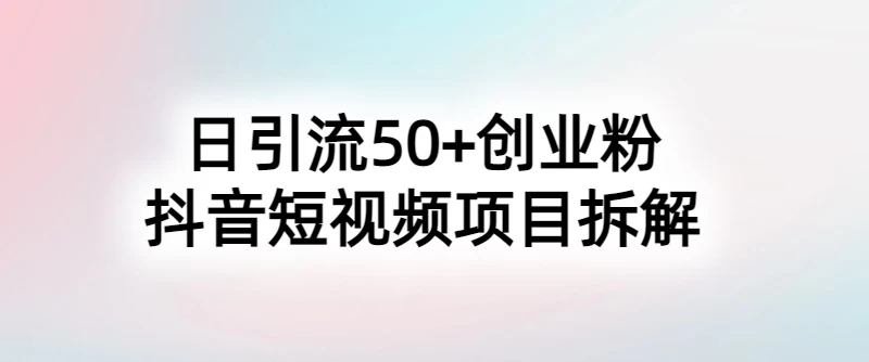抖音短视频日引50+秘籍,项目拆解,引流创业粉的保姆级教程-副业吧