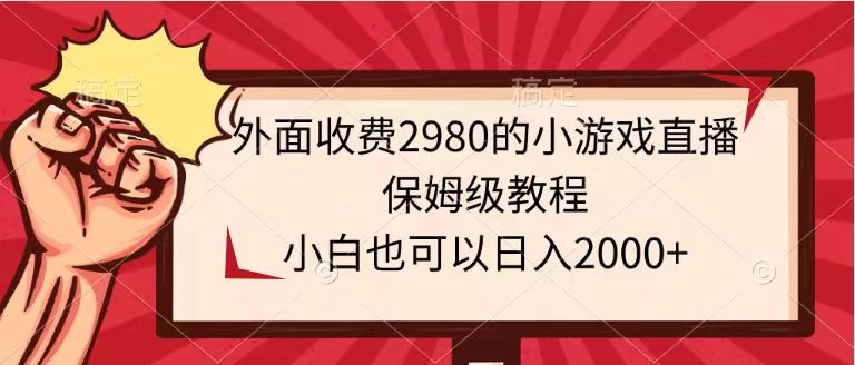 外面收费2980的小游戏直播保姆级教程,小白也可以日入2000+-副业吧