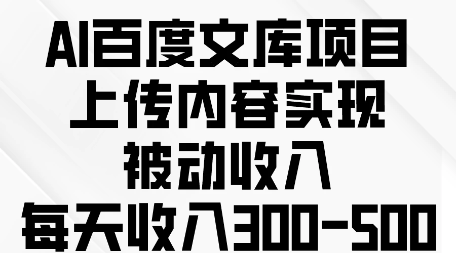 AI百度文库项目,上传内容实现被动收入,每天收入300-500-副业吧