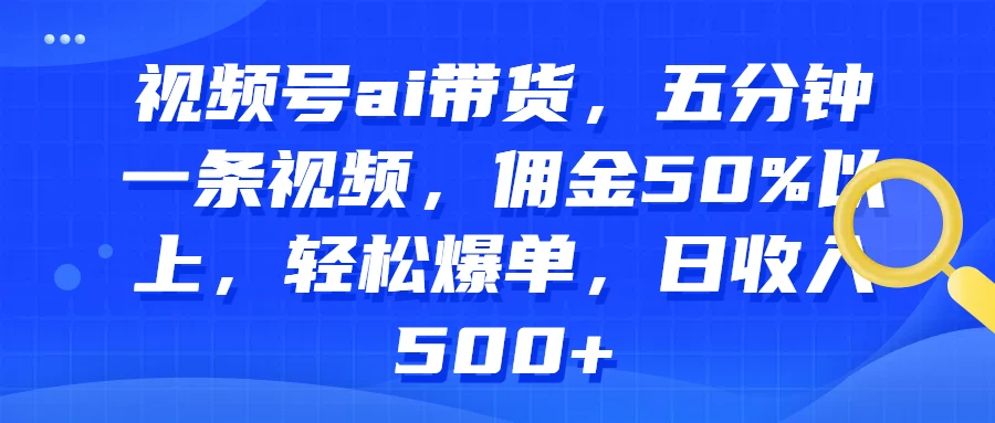 视频号AI带货,五分钟一条视频,佣金50%以上,轻松爆单,日收入500+-副业吧