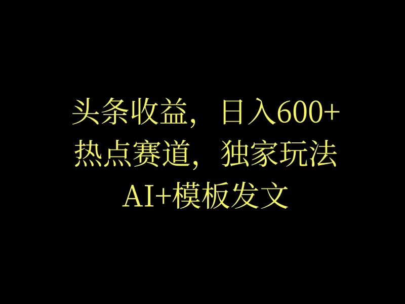 头条收益,日入600+,热点赛道,AI+模板发文篇篇爆文,适合新老手-副业吧