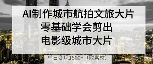 AI制作城市航拍文旅大片,零基础学会剪出电影级城市大片,单日变现多张
