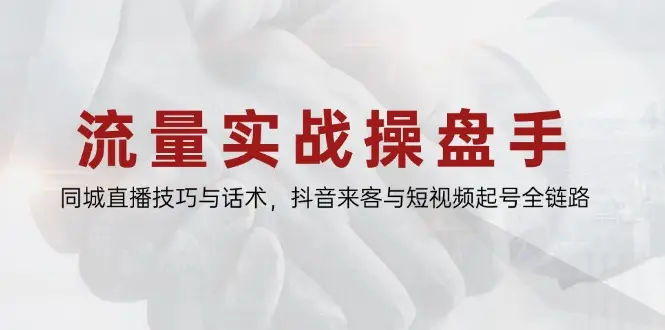 流量实战操盘手,同城直播技巧与话术,抖音来客与短视频起号全链路-副业吧