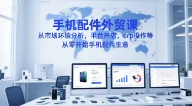 手机配件外贸课,从市场环境分析,平台开店,erp操作等,从零开始手机配件生意-副业吧