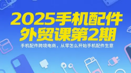 2025手机配件外贸课第2期,手机配件跨境电商,从零怎么开始手机配件生意