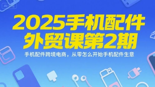 【精】2025手机配件外贸课第2期,手机配件跨境电商,从零怎么开始手机配件生意-副业吧
