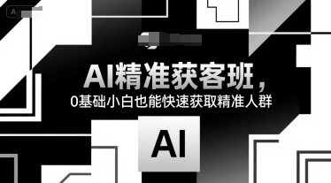 【精】AI精准获客班,0基础小白也能快速获取精准人群-副业吧