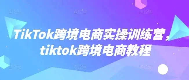 【精】TikTok跨境电商实操训练营,tiktok跨境电商教程-创业猫 【精】TikTok跨境电商实操训练营,tiktok跨境电商教程-创业猫