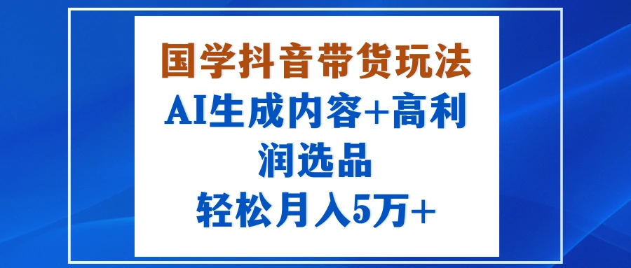 国学抖音带货玩法,AI生成内容+高利润选品,轻松月入5万+-副业吧