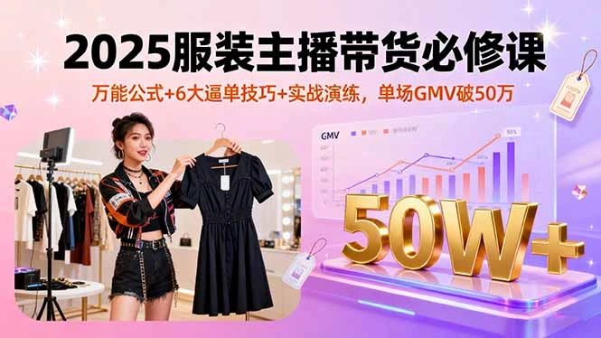 2025服装主播带货必修课,万能公式+6大逼单技巧+实战演练,单场GMV破50万-副业吧