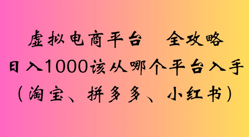 虚拟电商平台 全攻略日入1000该从哪个平台入手(淘宝、拼多多、小红书)-副业吧