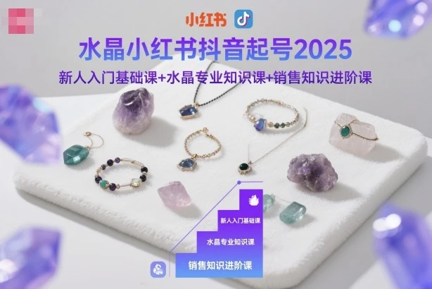 【精】水晶小红书抖音起号2025,新人入门基础课+水晶专业知识课+销售知识进阶课-副业吧