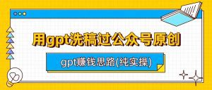 用gpt洗稿过公众号原创以及gpt赚钱思路(纯实操)-副业吧