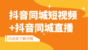 抖音同城短视频,三段式同城短视频实操+抖音同城直播-副业吧
