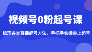 视频号0粉起号课,梳理各类直播起号方法,手把手实操带上起号-副业吧