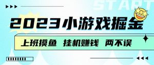 2023小游戏掘金，挂机赚钱，单机日入100＋，上班摸鱼必备-副业吧