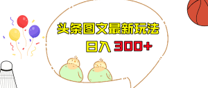 今日头条图文伪原创玩法，单号日入收益300+，轻松上手无压力-副业吧