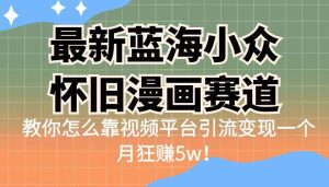 最新蓝海小众怀旧漫画赛道，高转化一单29.9教你怎么靠视频平台引流变现-副业吧
