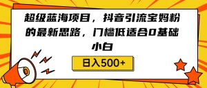 超级蓝海项目，抖音引流宝妈粉的最新思路，门槛低适合0基础小白，轻松日入500+-副业吧