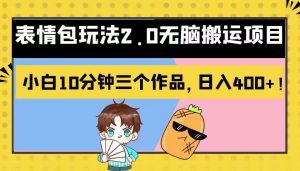 表情包玩法2.0无脑搬运项目，小白10分钟三个作品，日入400+！-副业吧