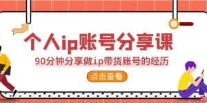 2023个人ip账号分享课，90分钟分享做ip带货账号的经历-副业吧
