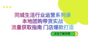 同城生活行业运营系列课:本地团购带货实战,流量获取指南 门店爆款打造-副业吧