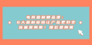 电商盈利精品课:6大盈利 密码让产品更好卖,流量是刚需!爆款是刚需-副业吧