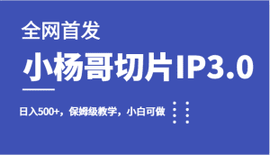 全网首发小杨哥切片IP3.0,日入500+,保姆级教学,小白可做-副业吧
