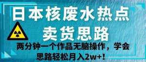 日本核废水热点卖货思路，两分钟一个作品无脑操作，学会思路轻松月入2w+！-副业吧