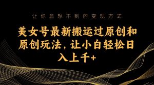 美女号最新搬运过原创和原创玩法,让小白轻松日入上千+-副业吧