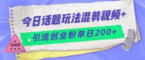 今日话题混剪玩法引流创业粉,小白可以轻松上手,单日引流200+-副业吧
