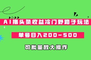 AI撸头条收益冷门野路子玩法,单号日入200-500,可放大批量操作-副业吧