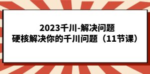 2023千川-解决问题，硬核解决你的千川问题（11节课）-副业吧