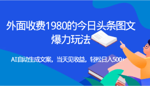 外面收费1980的今日头条图文爆力玩法,AI自动生成文案，当天见收益，轻松日入500+-副业吧
