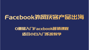 Facebook外贸获客产品出海，0基础入门Facebook营销课程，适合小白入门系统教学-副业吧
