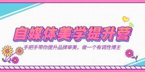 自媒体-美学提升营 手把手带你提升-品牌审美，做一个有调性博主（11节课）-副业吧
