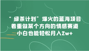 “绿茶计划”,爆火的蓝海项目,着重做某个方向的情感赛道,小白也能轻松月入2w+-副业吧