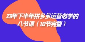 2023年下半年拼多多·运营必学的八节课（18节完整）-副业吧