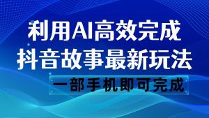 抖音故事最新玩法,通过AI一键生成文案和视频,日收入500 一部手机即可完成-副业吧