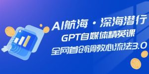AI航海·深海潜行，GPT自媒体精英课，全网首创调教心流法3.0（20节课）-副业吧