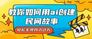 全新思路，教你如何用ai创建民间故事，轻松实现月入过万！-副业吧
