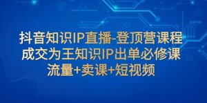 抖音知识IP直播-登顶营课程：成交为王知识IP出单必修课 流量+卖课+短视频-副业吧