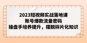 2023短视频实战落地课，账号爆款流量密码，操盘手培养提升，摆脱碎片化知识-副业吧